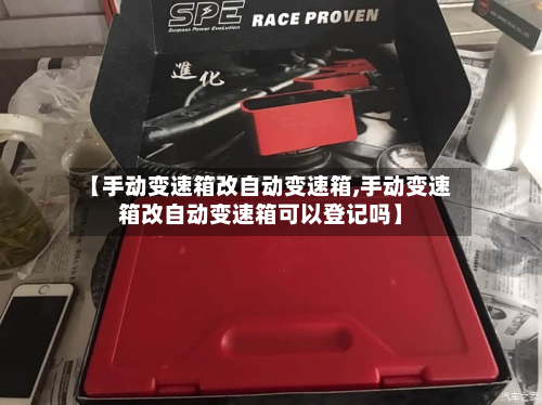 【手动变速箱改自动变速箱,手动变速箱改自动变速箱可以登记吗】-第3张图片
