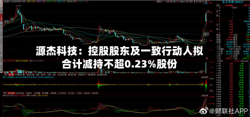 源杰科技:控股股东及一致行动人拟合计减持不超0.23%股份-第2张图片
