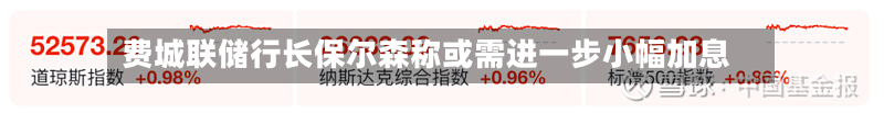 费城联储行长保尔森称或需进一步小幅加息-第3张图片