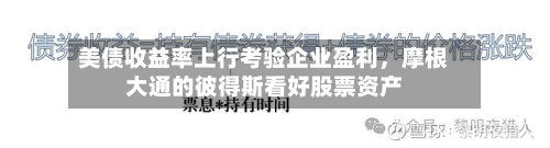 美债收益率上行考验企业盈利	，摩根大通的彼得斯看好股票资产-第2张图片