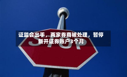 证监会出手，两家券商被处理，暂停新开证券账户3个月-第2张图片