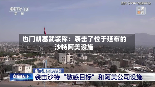 也门胡塞武装称：袭击了位于延布的沙特阿美设施