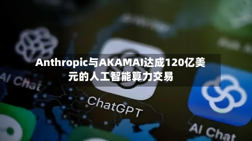 Anthropic与AKAMAI达成120亿美元的人工智能算力交易
