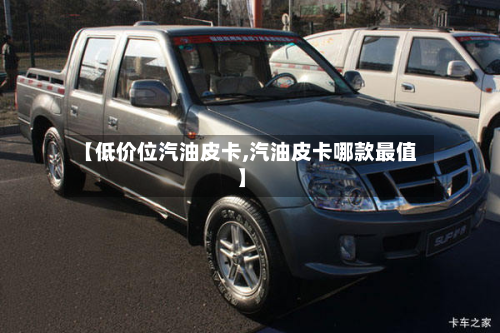【低价位汽油皮卡,汽油皮卡哪款最值】