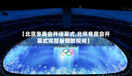 【北京冬奥会开闭幕式,北京冬奥会开幕式完整版回放视频】