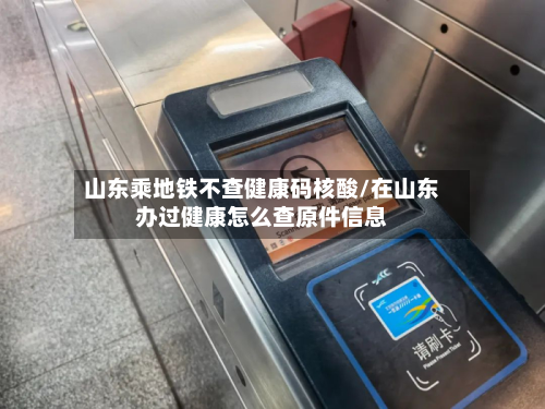 山东乘地铁不查健康码核酸/在山东办过健康怎么查原件信息-第3张图片