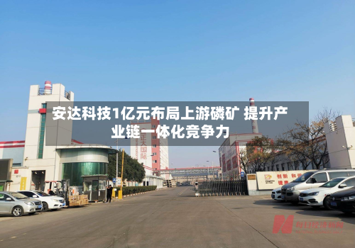 安达科技1亿元布局上游磷矿 提升产业链一体化竞争力