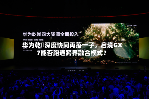 华为乾崑深度协同再落一子，启境GX7能否跑通跨界融合模式？-第2张图片