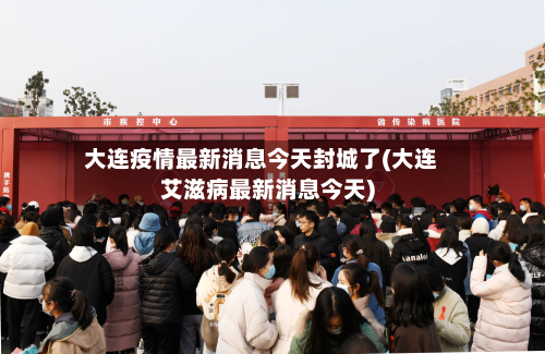 大连疫情最新消息今天封城了(大连艾滋病最新消息今天)-第2张图片