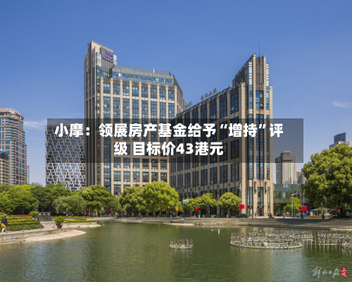 小摩：领展房产基金给予“增持”评级 目标价43港元-第2张图片