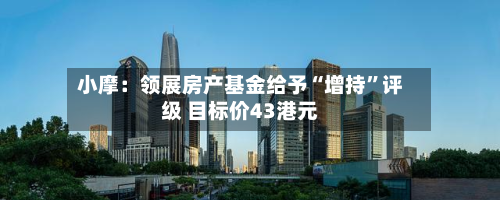 小摩：领展房产基金给予“增持	”评级 目标价43港元-第1张图片