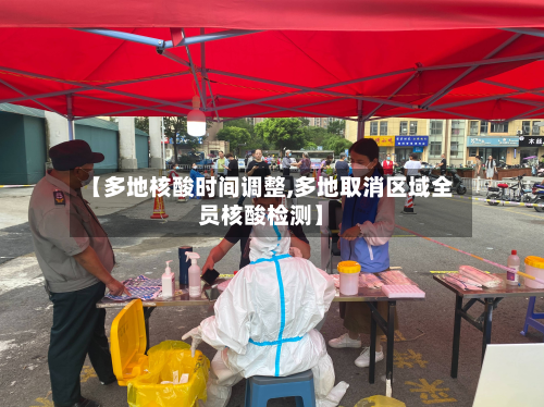 【多地核酸时间调整,多地取消区域全员核酸检测】