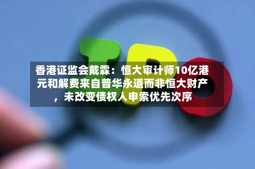 香港证监会戴霖：恒大审计师10亿港元和解费来自普华永道而非恒大财产，未改变债权人申索优先次序-第2张图片