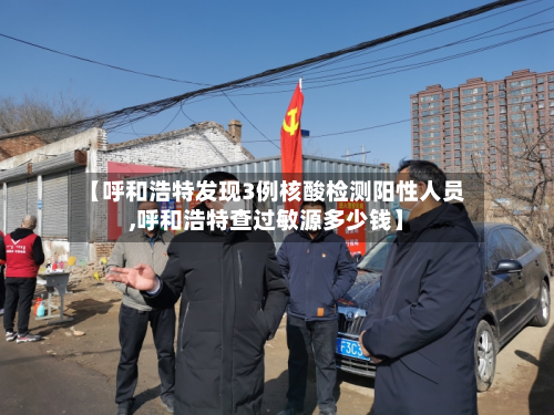 【呼和浩特发现3例核酸检测阳性人员,呼和浩特查过敏源多少钱】-第3张图片