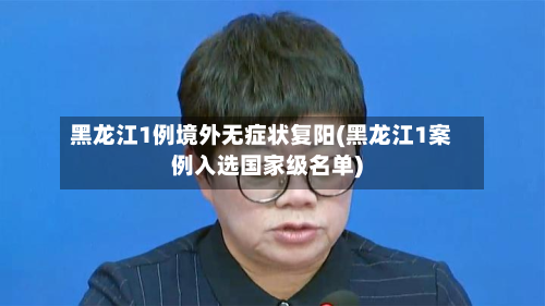 黑龙江1例境外无症状复阳(黑龙江1案例入选国家级名单)-第3张图片