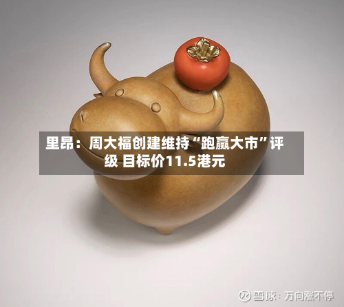 里昂：周大福创建维持“跑赢大市	”评级 目标价11.5港元-第1张图片