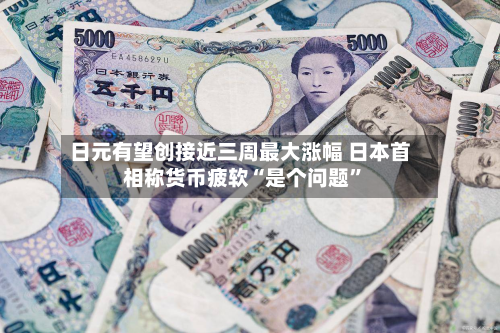 日元有望创接近三周最大涨幅 日本首相称货币疲软“是个问题”-第2张图片