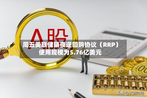 周五美联储隔夜逆回购协议（RRP）使用规模为5.76亿美元