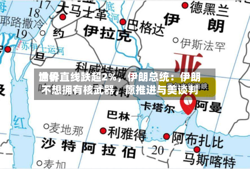 世界油价直线跌超2%，伊朗总统：伊朗不想拥有核武器，愿推进与美谈判