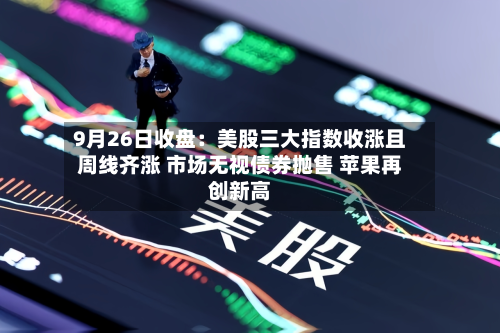 9月26日收盘:美股三大指数收涨且周线齐涨 市场无视债券抛售 苹果再创新高-第3张图片