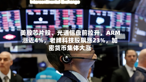 美股芯片股	、光通信盘前拉升，ARM涨近4%，老牌科技股飙涨23%	，加密货币集体大涨-第3张图片