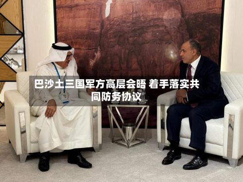 巴沙土三国军方高层会晤 着手落实共同防务协议-第2张图片