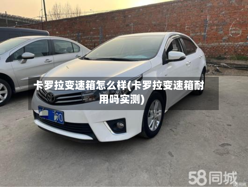 卡罗拉变速箱怎么样(卡罗拉变速箱耐用吗实测)