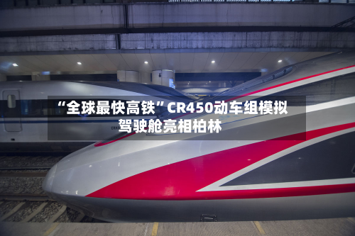 “全球最快高铁	”CR450动车组模拟驾驶舱亮相柏林-第2张图片