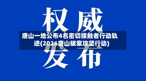 唐山一地公布4名密切接触者行动轨迹(2026唐山破案攻坚行动)