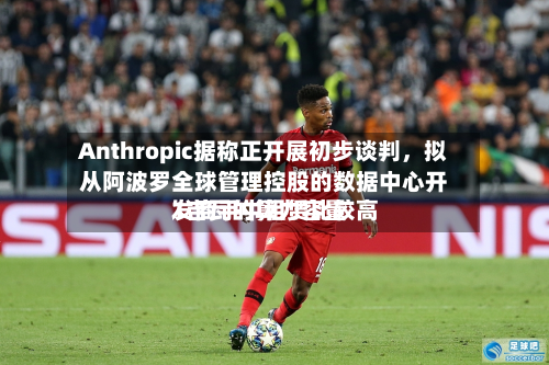 Anthropic据称正开展初步谈判，拟从阿波罗全球管理控股的数据中心开发商手中租赁比较高1吉瓦的算力容量-第2张图片