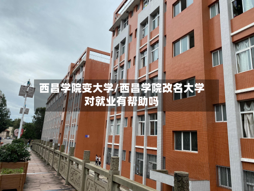 西昌学院变大学/西昌学院改名大学对就业有帮助吗