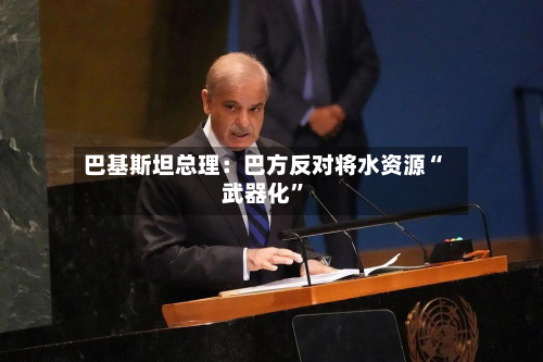 巴基斯坦总理：巴方反对将水资源“武器化	”-第2张图片