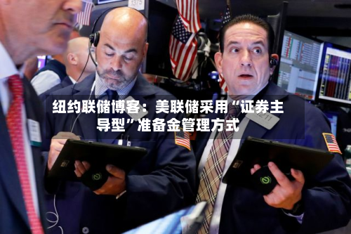 纽约联储博客：美联储采用“证券主导型	”准备金管理方式-第2张图片