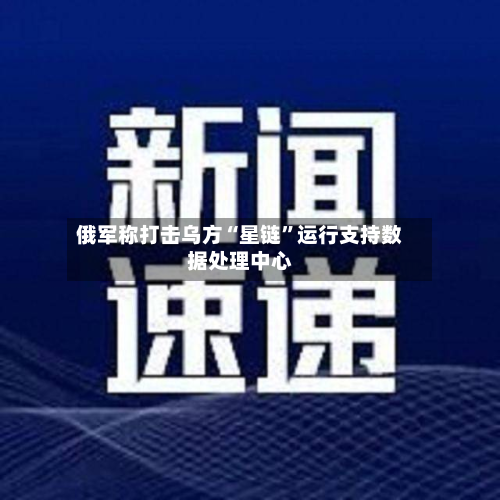 俄军称打击乌方“星链”运行支持数据处理中心-第2张图片
