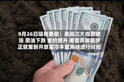 9月26日隔夜要闻：美股三大指数收涨 原油下跌 金价微升 美官员称美伊正就重新开放霍尔木兹海峡进行讨论-第2张图片