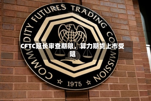 CFTC延长审查期限，算力期货上市受阻-第3张图片