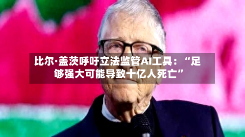 比尔·盖茨呼吁立法监管AI工具：“足够强大可能导致十亿人死亡”-第2张图片