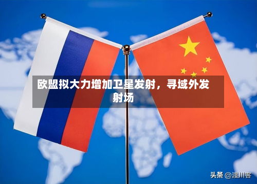 欧盟拟大力增加卫星发射	，寻域外发射场-第2张图片