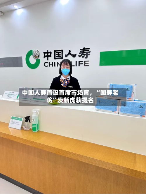 中国人寿首设首席市场官，“国寿老将”淡新虎获提名-第2张图片