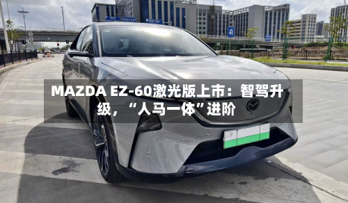 MAZDA EZ-60激光版上市：智驾升级，“人马一体”进阶