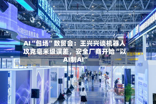 AI“包场”数贸会：王兴兴谈机器人攻克毫米级误差，安全厂商开始“以AI制AI	”-第3张图片