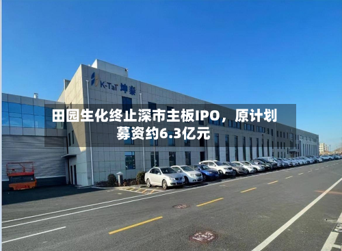 田园生化终止深市主板IPO	，原计划募资约6.3亿元-第1张图片