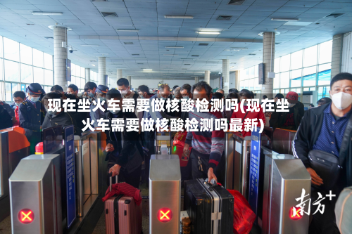 现在坐火车需要做核酸检测吗(现在坐火车需要做核酸检测吗最新)-第2张图片