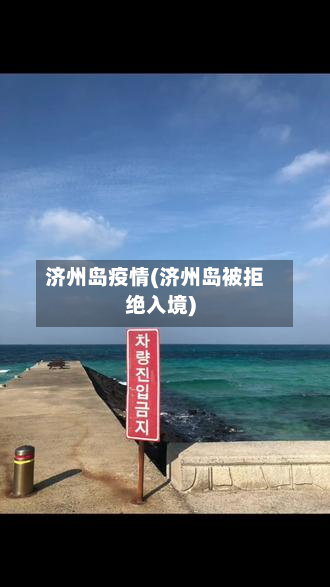 济州岛疫情(济州岛被拒绝入境)-第2张图片