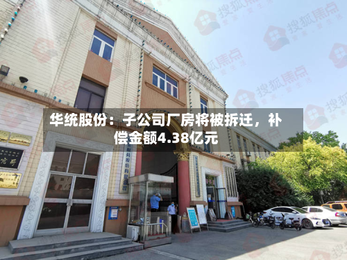 华统股份：子公司厂房将被拆迁	，补偿金额4.38亿元-第2张图片