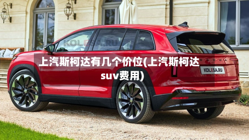 上汽斯柯达有几个价位(上汽斯柯达suv费用)