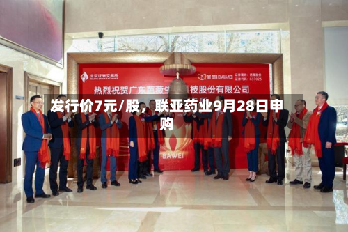 发行价7元/股，联亚药业9月28日申购-第2张图片