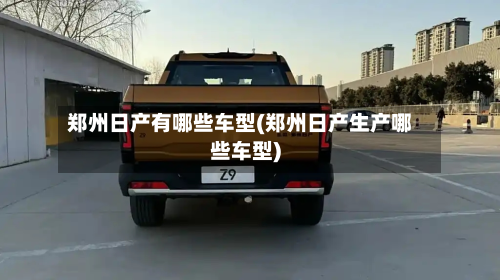 郑州日产有哪些车型(郑州日产生产哪些车型)