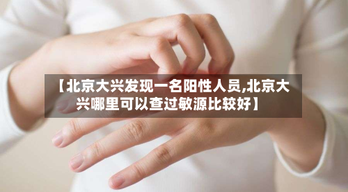 【北京大兴发现一名阳性人员,北京大兴哪里可以查过敏源比较好】