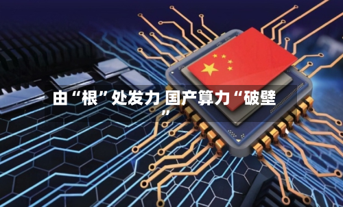由“根”处发力 国产算力“破壁”